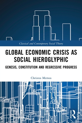 Global Economic Crisis as Social Hieroglyphic: Genesis, Constitution and Regressive Progress (Classical and Contemporary Social Theory) By Christos Memos Cover Image