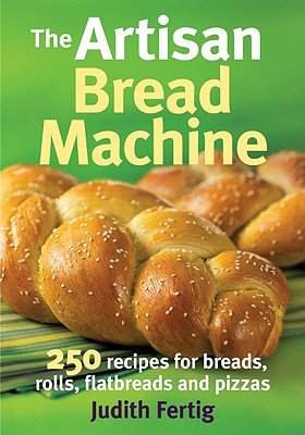 The Artisan Bread Machine: 250 Recipes for Breads, Rolls, Flatbreads and Pizzas By Judith Fertig Cover Image
