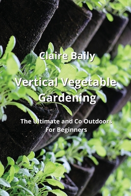 Vertical Vegetable Gardening: The Ultimate and Co Outdoors For Beginners Cover Image