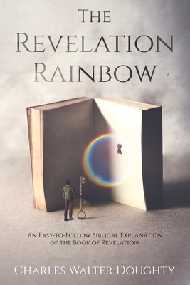 The Revelation Rainbow: An Easy-to-Follow Biblical Explanation of the Book of Revelation By Charles Walter Doughty Cover Image
