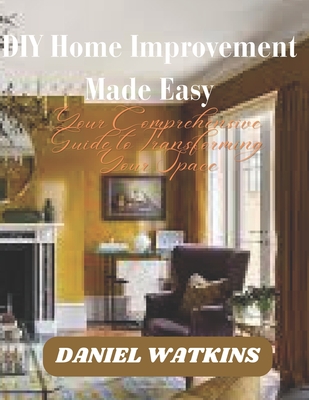 DIY Home Improvement Made Easy: Your Comprehensive Guide to Transforming Your Space By Daniel Watkins Cover Image