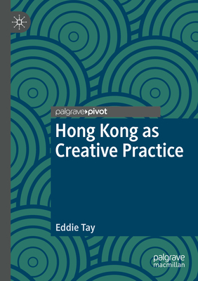 Hong Kong as Creative Practice (Palgrave Studies in Creativity and Culture)