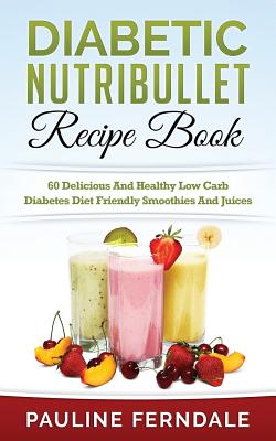 Diabetic Nutribullet Recipe Book: 60 Delicious And Healthy Low Carb Diabetes Diet Friendly Smoothies And Juices By Pauline Ferndale Cover Image