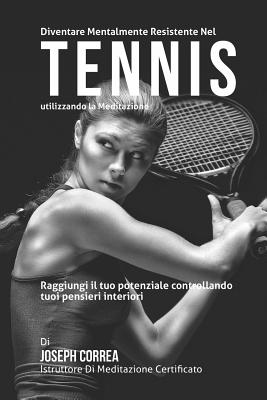 Diventare mentalmente resistente nel Tennis utilizzando la meditazione: Raggiungi il tuo potenziale controllando i tuoi pensieri interiori