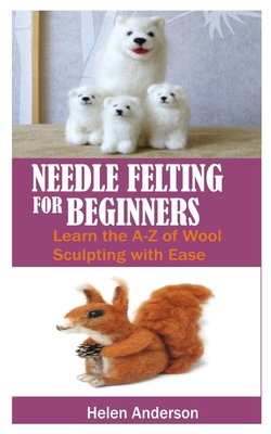 Needle Felting for Beginners: Learn the A-Z of Wool sculpting with Ease Cover Image