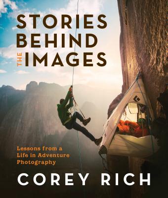 Stories Behind the Images: Lessons from a Life in Adventure Photography By Corey Rich Cover Image