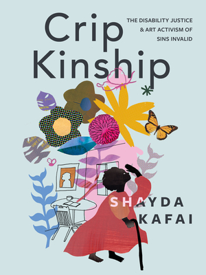 Crip Kinship: The Disability Justice & Art Activism of Sins Invalid By Shayda Kafai Cover Image