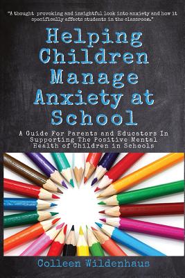 Helping Children Manage Anxiety at School: A Guide for Parents and Educators In Supporting the Positive Mental Health of Children in Schools By Colleen Renee Wildenhaus Cover Image