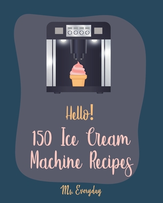 Hello! 150 Ice Cream Machine Recipes: Best Ice Cream Machine Cookbook Ever For Beginners [Sorbet Recipes; Gelato Recipe; Apricot Recipes; Prune Recipe By Everyday Cover Image