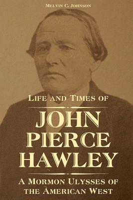 Life and Times of John Pierce Hawley: A Mormon Ulysses of the American West By Melvin C. Johnson Cover Image