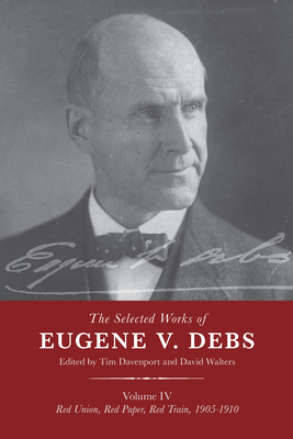 The Selected Works of Eugene V. Debs Vol. IV: Red Union, Red Paper, Red Train, 1905-1910 By Tim Davenport (Editor) Cover Image