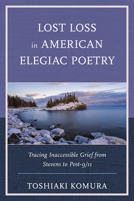 Lost Loss in American Elegiac Poetry: Tracing Inaccessible Grief from Stevens to Post-9/11 By Toshiaki Komura Cover Image