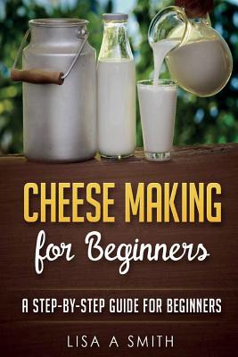 Cheese Making for Beginners: A Step-by-Step Guide for Beginners By Lisa A. Smith Cover Image