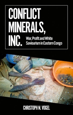 Conflict Minerals, Inc.: War, Profit and White Saviourism in Eastern Congo (African Arguments) By Christoph N. Vogel Cover Image