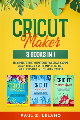 Cricut Maker: 3 BOOKS IN 1: The Complete Guide To Mastering Your Cricut Machine Quickly And Easily, With Examples, Pictures, And Ill By Paul S. Leland Cover Image