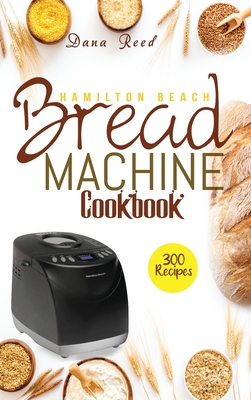 Hamilton Beach Bread Machine Cookbook: 300 Classic, Tasty, No-Fuss Recipes for Your Daily Cravings that anyone can cook. Cover Image