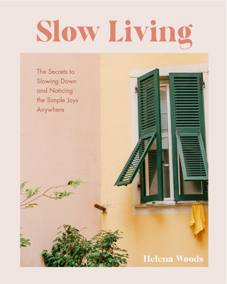 Slow Living: The Secrets to Slowing Down and Noticing the Simple Joys Anywhere (Decorating Book for Homebodies, Happiness Book) By Helena Woods Cover Image