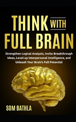 Think With Full Brain: Strengthen Logical Analysis, Invite Breakthrough Ideas, Level-up Interpersonal Intelligence, and Unleash Your Brain's Cover Image