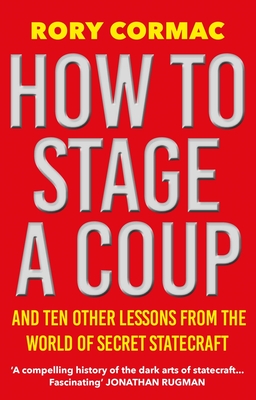 How To Stage A Coup: And Ten Other Lessons from the World of Secret Statecraft  By Rory Cormac Cover Image