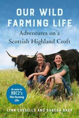Our Wild Farming Life: Adventures on a Scottish Highland Croft By Lynn Cassells, Sandra Baer Cover Image