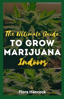The Ultimate Guide to Grow Marijuana Indoors: A Comprehensive Guide to growing Quality Cannabis Indoors Grower and Setting Up Grow Space