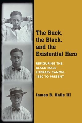 The Buck, the Black, and the Existential Hero: Refiguring the Black Male Literary Canon, 1850 to Present By James B. Haile, III Cover Image