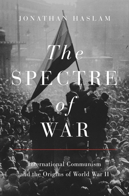 The Spectre of War: International Communism and the Origins of World War II (Princeton Studies in International History and Politics #184) By Jonathan Haslam Cover Image