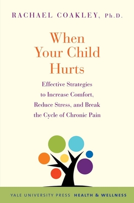 When Your Child Hurts: Effective Strategies to Increase Comfort, Reduce Stress, and Break the Cycle of Chronic Pain (Yale University Press Health & Wellness)