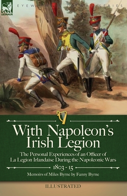 With Napoleon's Irish Legion: the Personal Experiences of an Officer of La Legion Irlandaise During the Napoleonic Wars, 1803- 15-Memoirs of Miles B Cover Image