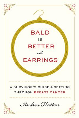 Bald Is Better with Earrings: A Survivor's Guide to Getting Through Breast Cancer By Andrea Hutton Cover Image