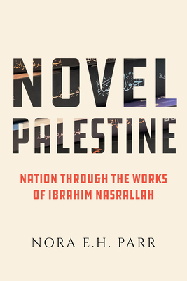 Novel Palestine: Nation through the Works of Ibrahim Nasrallah (New Directions in Palestinian Studies #7) Cover Image