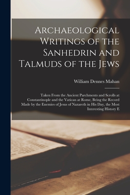 Archaeological Writings of the Sanhedrin and Talmuds of the Jews: Taken From the Ancient Parchments and Scrolls at Constantinople and the Vatican at R Cover Image