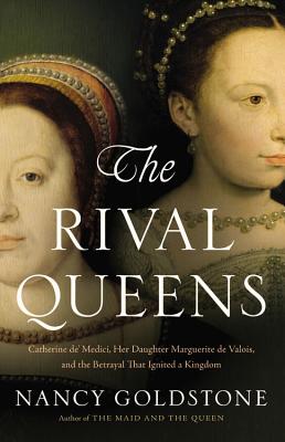 The Rival Queens Catherine de Medici Her Daughter Marguerite de Valois and the Betrayal that Ignited a Kingdom