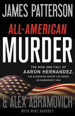 All-American Murder: The Rise and Fall of Aaron Hernandez, the Superstar Whose Life Ended on Murderers' Row (James Patterson True Crime #1)