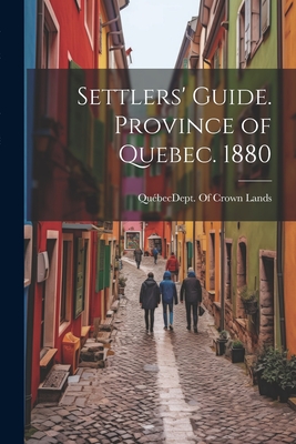 Settlers' Guide. Province of Quebec. 1880 By Québec (Province) Dept of Crown Lands (Created by) Cover Image