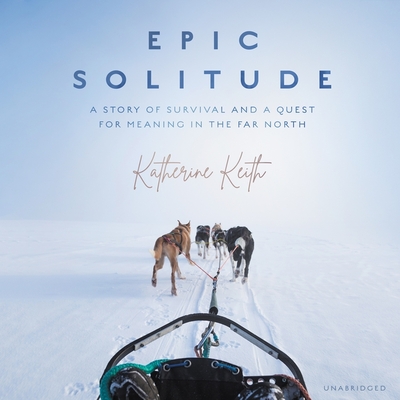 Epic Solitude: A Story of Survival and a Quest for Meaning in the Far North By Katherine Keith, Sarah Mollo-Christensen (Read by) Cover Image