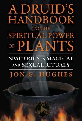 A Druid's Handbook to the Spiritual Power of Plants: Spagyrics in Magical and Sexual Rituals Cover Image