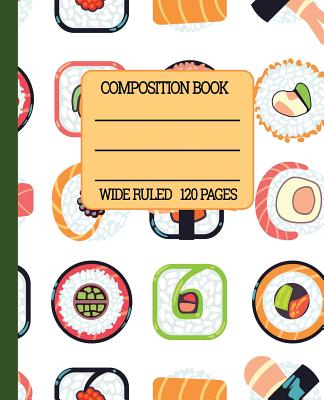 Wide Ruled Composition Book: Sushi Themed Composition Notebook for School, Work, or Home! Keep Your Notes Organized and a Smile on Your Face Thinki (Sushi Lovers Composition Notebook #1)