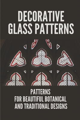 Decorative Glass Patterns: Patterns For Beautiful Botanical And Traditional Designs: Decorative Stained Glass Cover Image