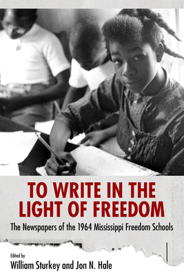 To Write in the Light of Freedom: The Newspapers of the 1964 Mississippi Freedom Schools By William Sturkey (Editor), Jon N. Hale (Editor) Cover Image