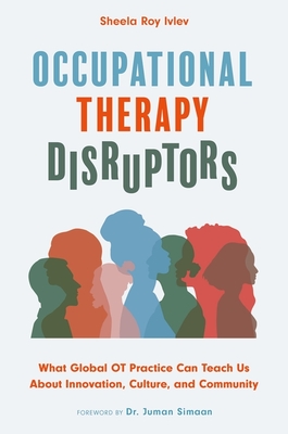 Occupational Therapy Disruptors: What Global OT Practice Can Teach Us about Innovation, Culture, and Community By Sheela Roy Ivlev Cover Image