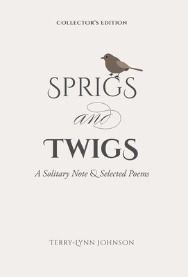Sprigs and Twigs: A Solitary Note & Selected Poems (Collector's Edition) By Terry-Lynn Johnson Cover Image