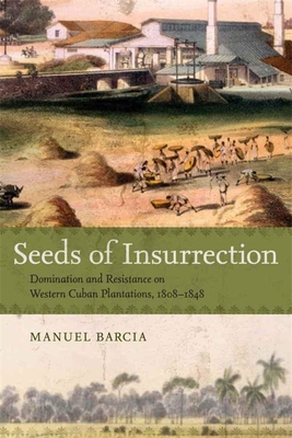Seeds of Insurrection: Domination and Resistance on Western Cuban Plantations, 1808-1848 By Manuel Barcia Cover Image