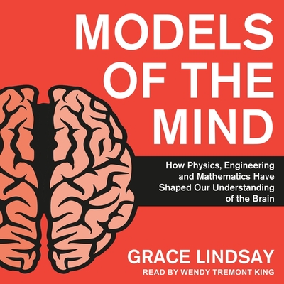 Models of the Mind: How Physics, Engineering and Mathematics Have Shaped Our Understanding of the Brain By Grace Lindsay, Wendy Tremont King (Read by) Cover Image