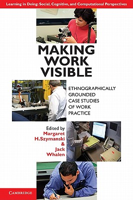 Making Work Visible: Ethnographically Grounded Case Studies of Work Practice (Learning in Doing: Social)