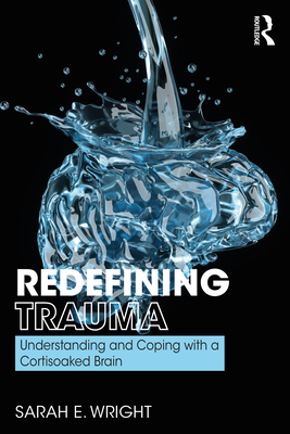 Redefining Trauma: Understanding and Coping with a Cortisoaked Brain By Sarah E. Wright Cover Image