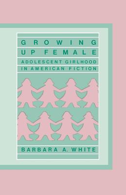 Growing Up Female: Adolescent Girlhood in American Fiction (Contributions in Afro-American & African Studies #59) By Barbara White Cover Image