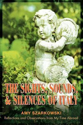 The Sights, Sounds, and Silences of Italy: Reflections and Observations from My Time Abroad By Amy Szarkowski Cover Image