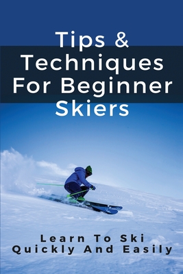 Tips & Techniques For Beginner Skiers: Learn To Ski Quickly And Easily: Skiing Tips For Beginner Skiers Cover Image