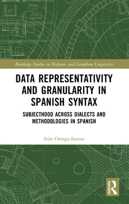 Data Representativity and Granularity in Spanish Syntax: Subjecthood Across Dialects and Methodologies in Spanish (Routledge Studies in Hispanic and Lusophone Linguistics)